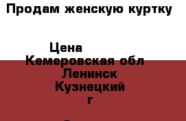 Продам женскую куртку › Цена ­ 3 000 - Кемеровская обл., Ленинск-Кузнецкий г. Одежда, обувь и аксессуары » Женская одежда и обувь   